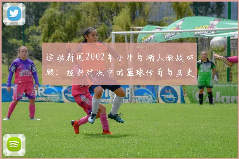 运动新闻2002年小牛与湖人激战回顾：经典对决中的篮球传奇与历史瞬间