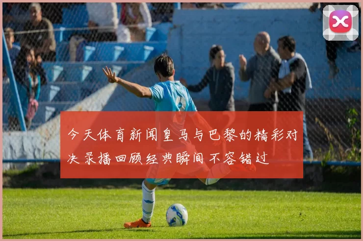 今天体育新闻皇马与巴黎的精彩对决录播回顾经典瞬间不容错过