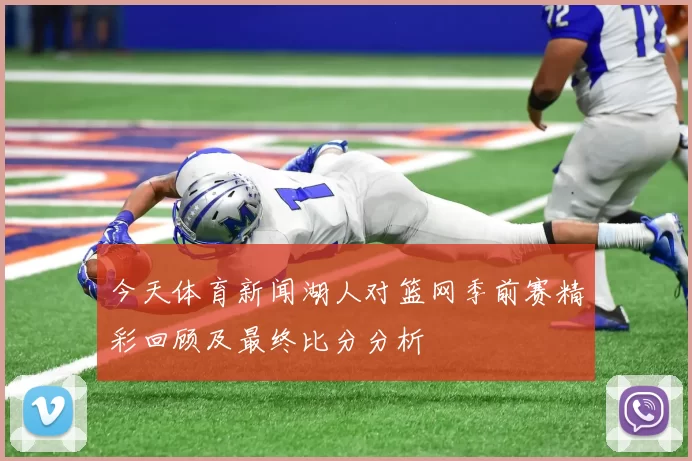 今天体育新闻湖人对篮网季前赛精彩回顾及最终比分分析