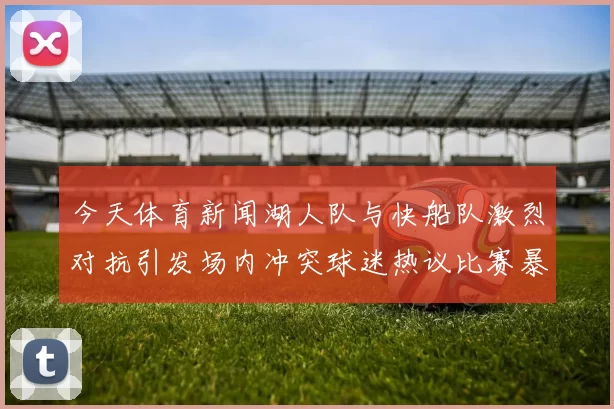 今天体育新闻湖人队与快船队激烈对抗引发场内冲突球迷热议比赛暴力事件