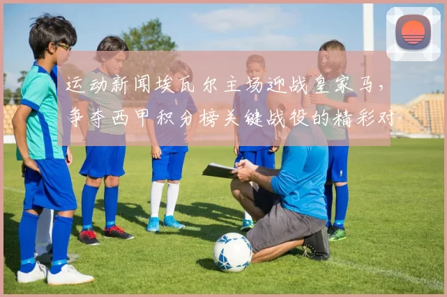 运动新闻埃瓦尔主场迎战皇家马，争夺西甲积分榜关键战役的精彩对决