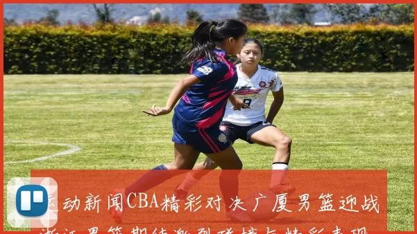 运动新闻CBA精彩对决广厦男篮迎战浙江男篮期待激烈碰撞与精彩表现